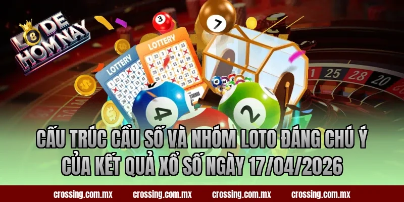 Cấu trúc cầu số và nhóm loto đáng chú ý của kết quả xổ số ngày 17/04/2026