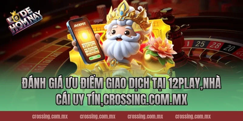 Đánh giá ưu điểm giao dịch tại 12Play,Nhà Cái Uy Tín,danhdeonline.review